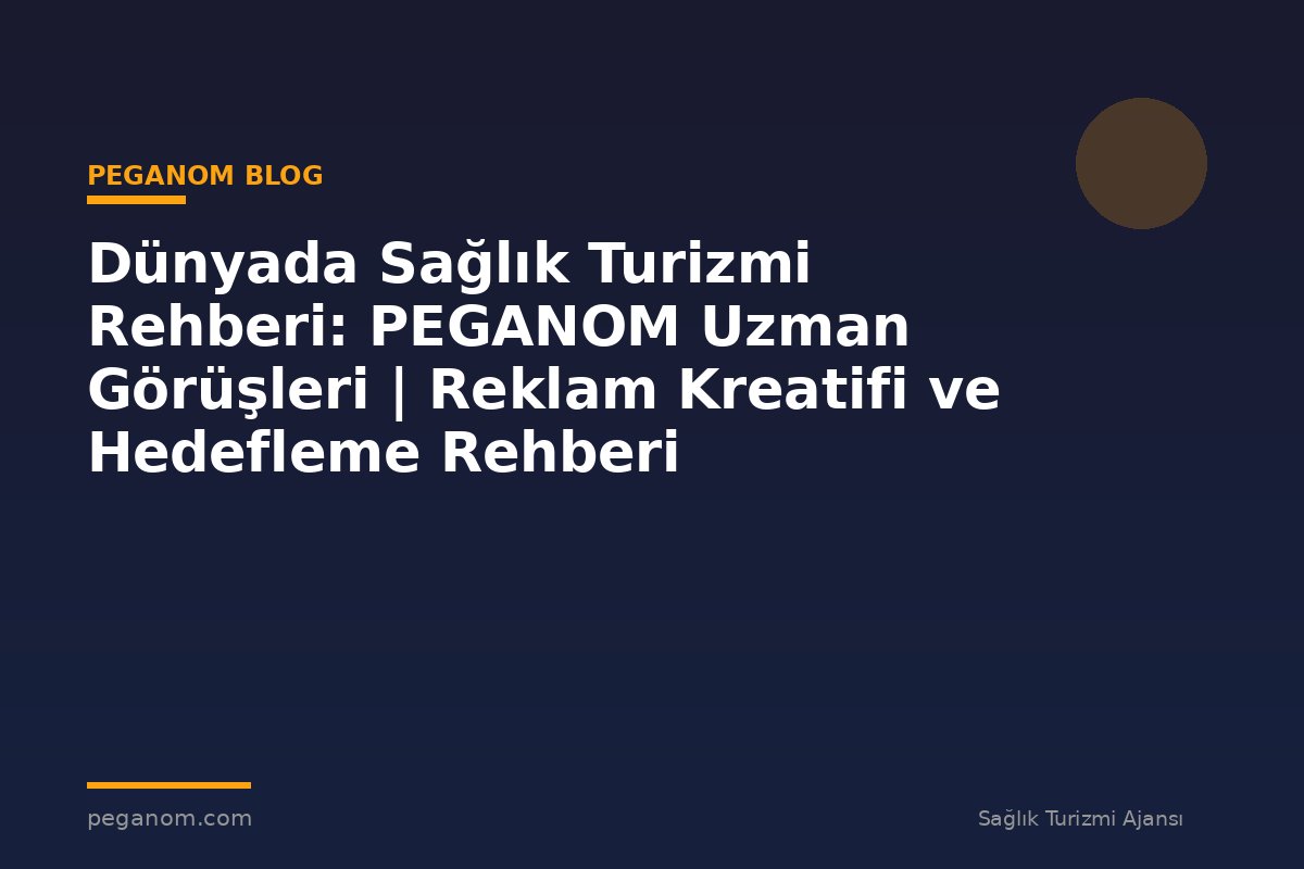 Dünyada Sağlık Turizmi Rehberi: PEGANOM Uzman Görüşleri | Reklam Kreatifi ve Hedefleme Rehberi