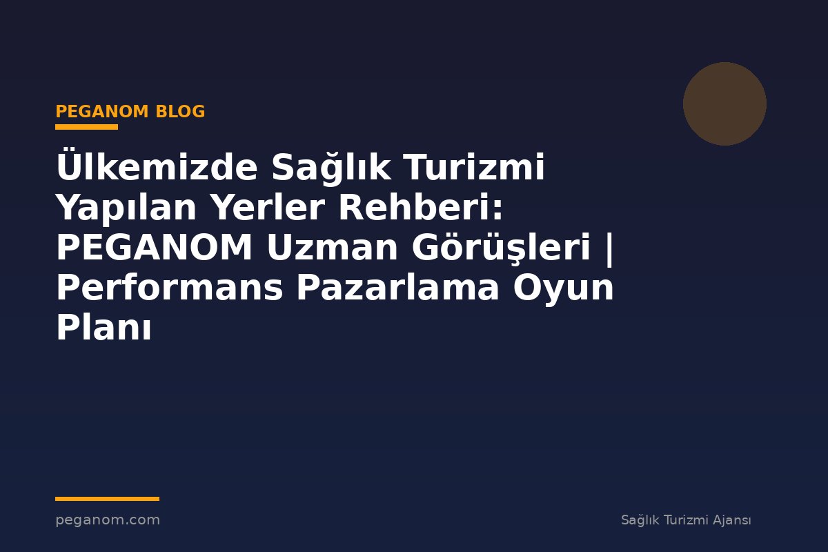Ülkemizde Sağlık Turizmi Yapılan Yerler Rehberi: PEGANOM Uzman Görüşleri | Performans Pazarlama Oyun Planı