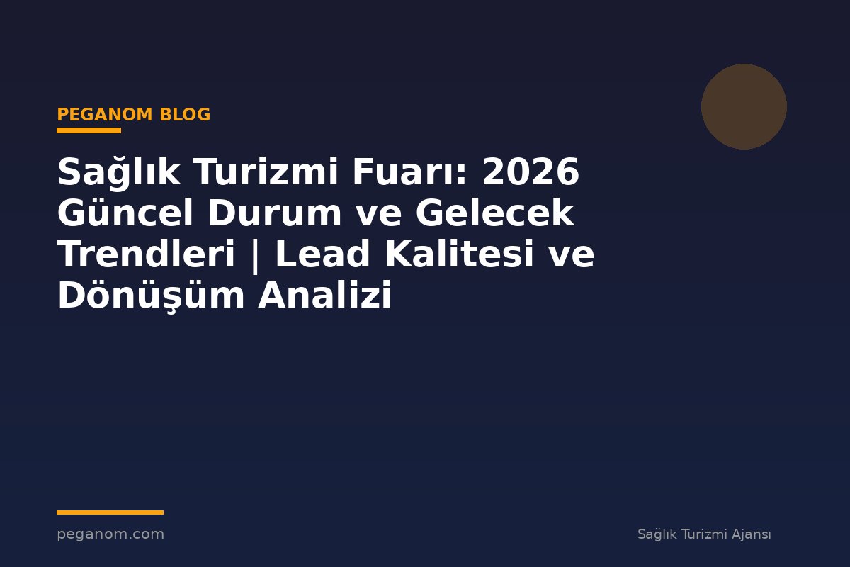 Sağlık Turizmi Fuarı: 2026 Güncel Durum ve Gelecek Trendleri | Lead Kalitesi ve Dönüşüm Analizi