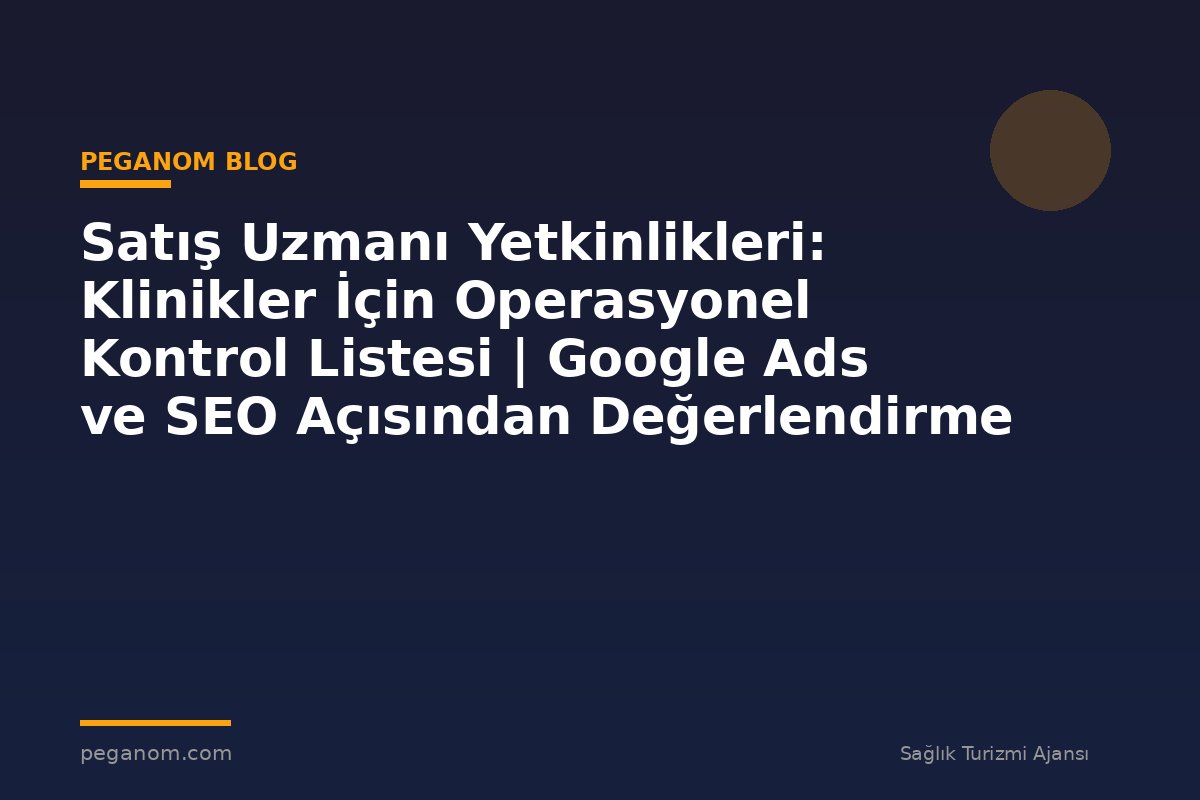 Satış Uzmanı Yetkinlikleri: Klinikler İçin Operasyonel Kontrol Listesi | Google Ads ve SEO Açısından Değerlendirme