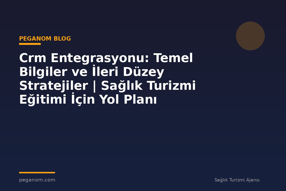 Crm Entegrasyonu: Temel Bilgiler ve İleri Düzey Stratejiler | Sağlık Turizmi Eğitimi İçin Yol Planı