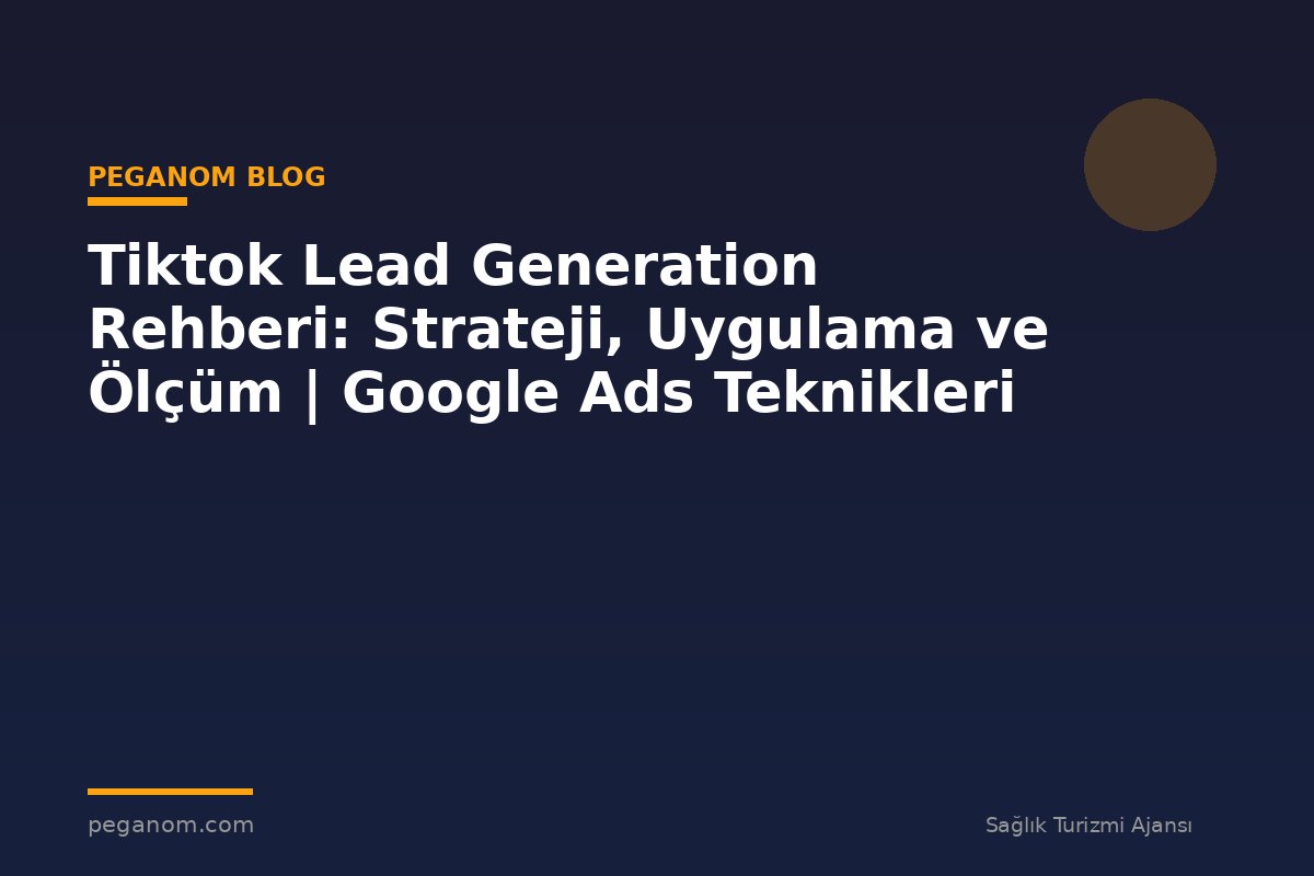 Tiktok Lead Generation Rehberi: Strateji, Uygulama ve Ölçüm | Google Ads Teknikleri