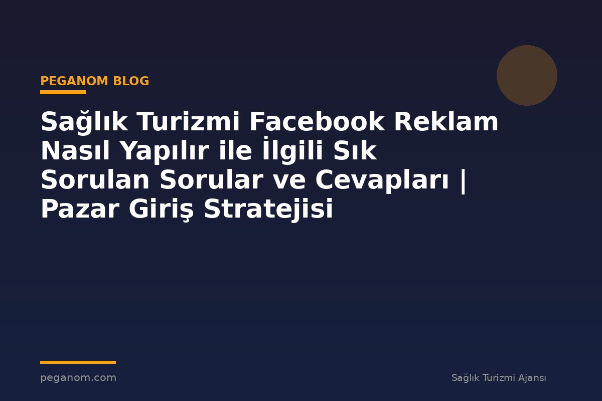 Sağlık Turizmi Facebook Reklam Nasıl Yapılır ile İlgili Sık Sorulan Sorular ve Cevapları | Pazar Giriş Stratejisi