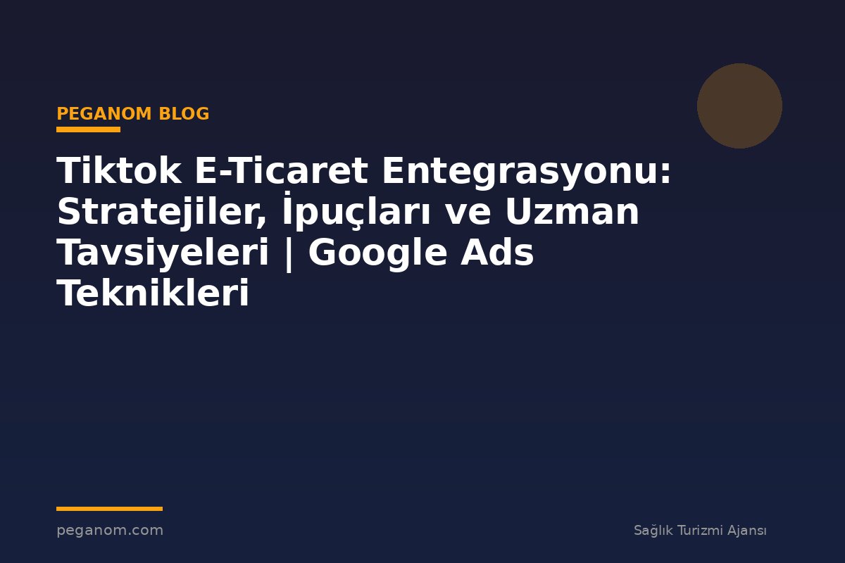 Tiktok E-Ticaret Entegrasyonu: Stratejiler, İpuçları ve Uzman Tavsiyeleri | Google Ads Teknikleri