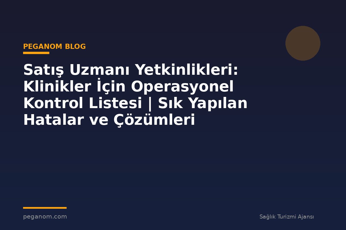 Satış Uzmanı Yetkinlikleri: Klinikler İçin Operasyonel Kontrol Listesi | Sık Yapılan Hatalar ve Çözümleri