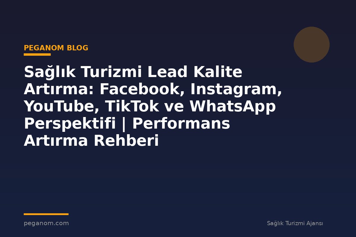 Sağlık Turizmi Lead Kalite Artırma: Facebook, Instagram, YouTube, TikTok ve WhatsApp Perspektifi | Performans Artırma Rehberi