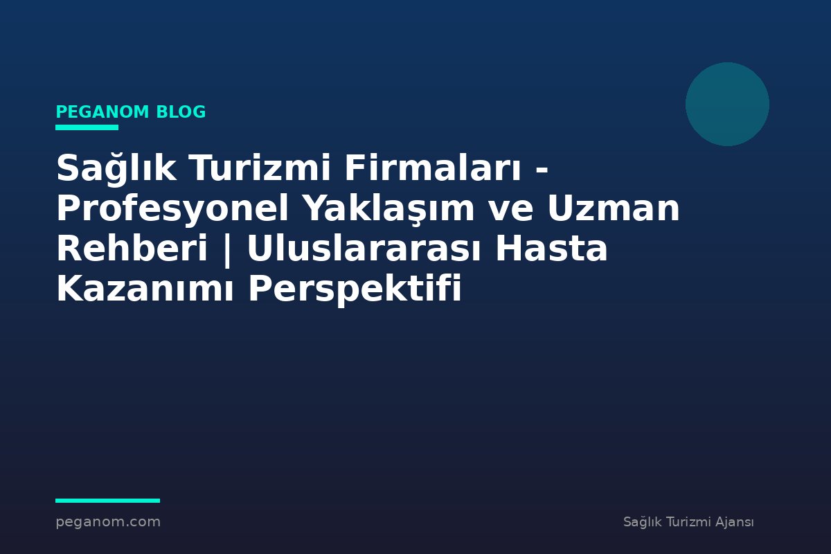 Sağlık Turizmi Firmaları - Profesyonel Yaklaşım ve Uzman Rehberi | Uluslararası Hasta Kazanımı Perspektifi