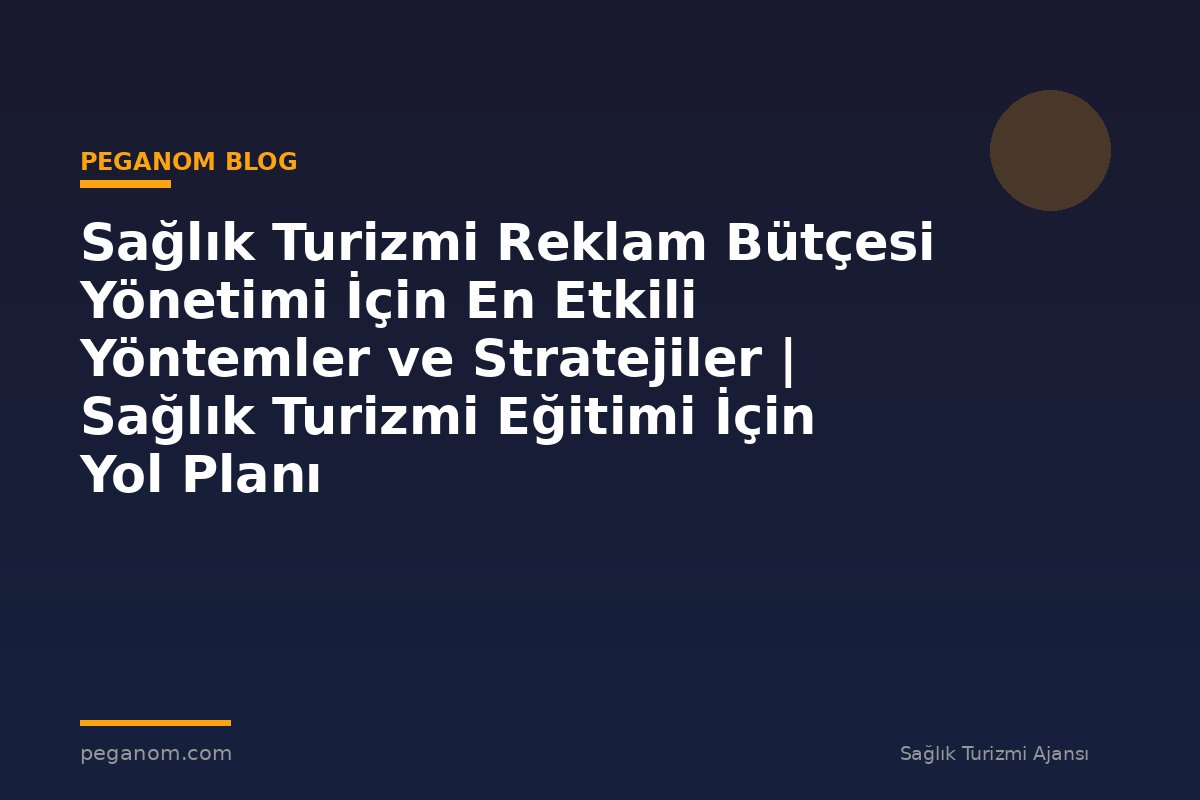Sağlık Turizmi Reklam Bütçesi Yönetimi İçin En Etkili Yöntemler ve Stratejiler | Sağlık Turizmi Eğitimi İçin Yol Planı