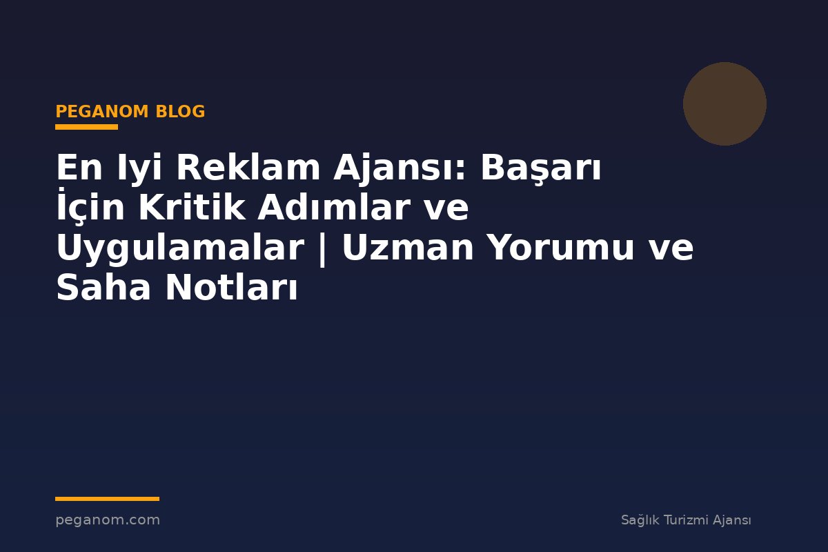 En Iyi Reklam Ajansı: Başarı İçin Kritik Adımlar ve Uygulamalar | Uzman Yorumu ve Saha Notları