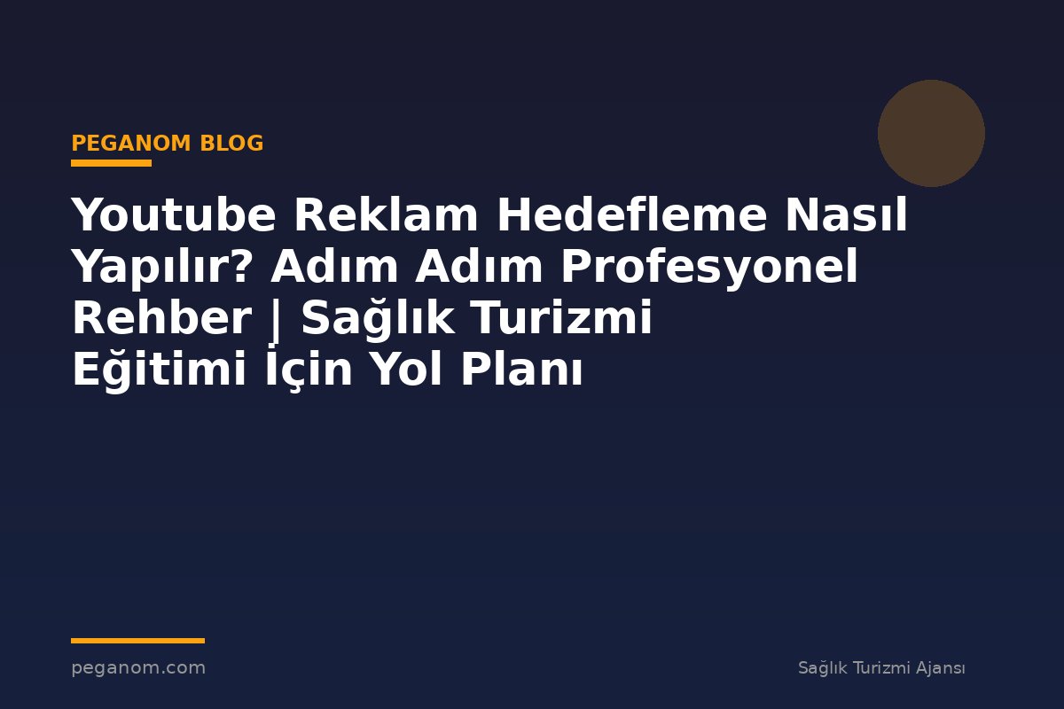 Youtube Reklam Hedefleme Nasıl Yapılır? Adım Adım Profesyonel Rehber | Sağlık Turizmi Eğitimi İçin Yol Planı
