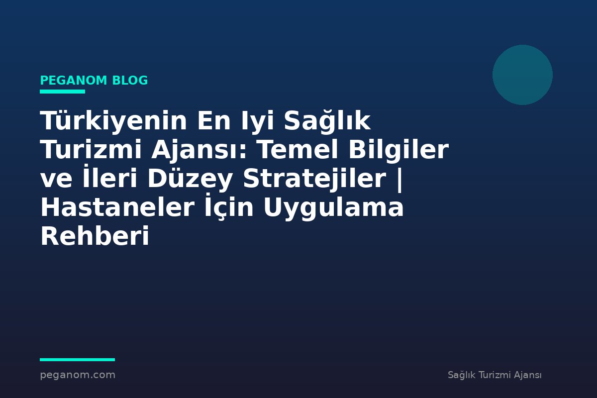 Türkiyenin En Iyi Sağlık Turizmi Ajansı: Temel Bilgiler ve İleri Düzey Stratejiler | Hastaneler İçin Uygulama Rehberi