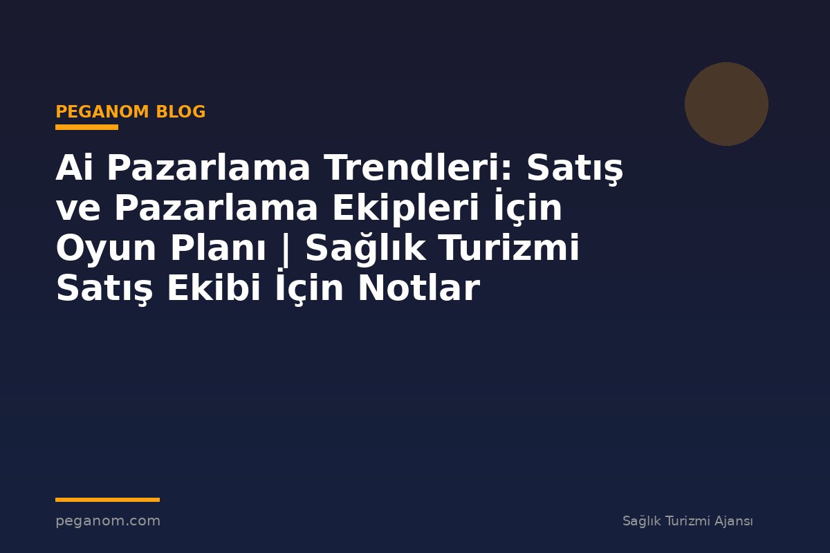 Ai Pazarlama Trendleri: Satış ve Pazarlama Ekipleri İçin Oyun Planı | Sağlık Turizmi Satış Ekibi İçin Notlar
