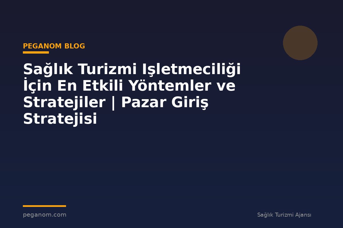 Sağlık Turizmi Işletmeciliği İçin En Etkili Yöntemler ve Stratejiler | Pazar Giriş Stratejisi