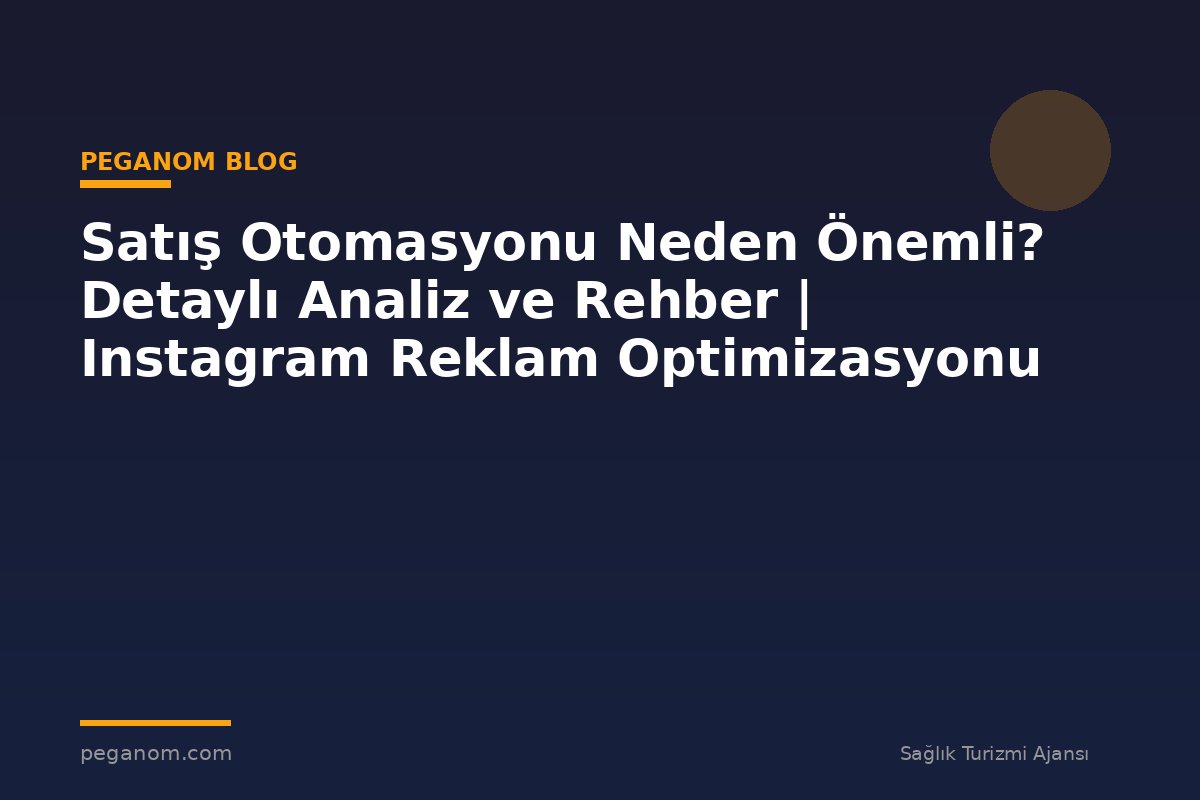 Satış Otomasyonu Neden Önemli? Detaylı Analiz ve Rehber | Instagram Reklam Optimizasyonu