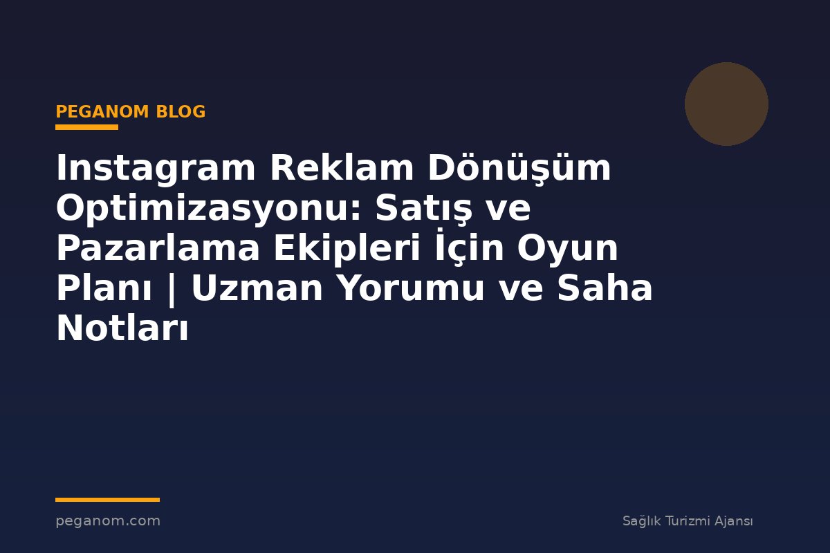 Instagram Reklam Dönüşüm Optimizasyonu: Satış ve Pazarlama Ekipleri İçin Oyun Planı | Uzman Yorumu ve Saha Notları