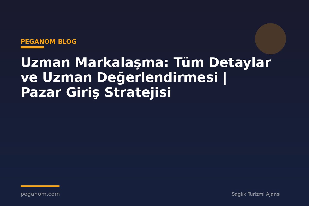 Uzman Markalaşma: Tüm Detaylar ve Uzman Değerlendirmesi | Pazar Giriş Stratejisi