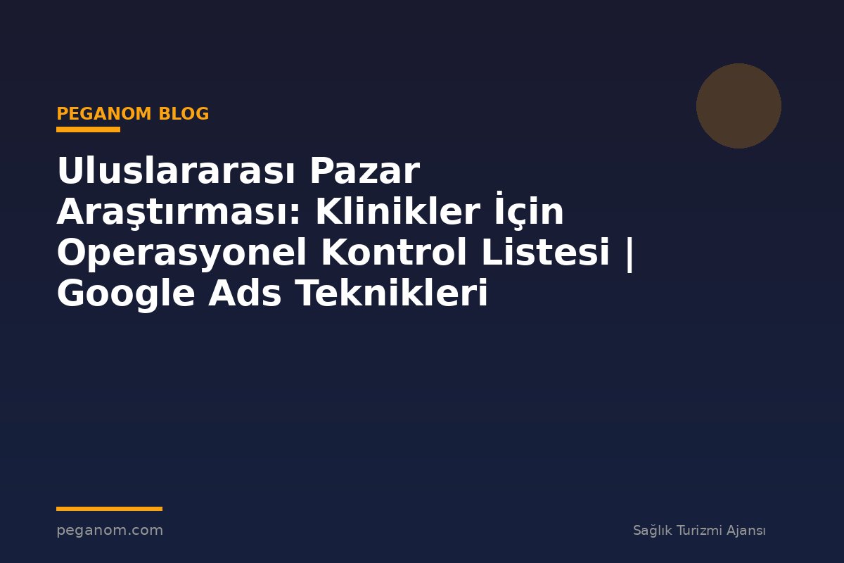 Uluslararası Pazar Araştırması: Klinikler İçin Operasyonel Kontrol Listesi | Google Ads Teknikleri