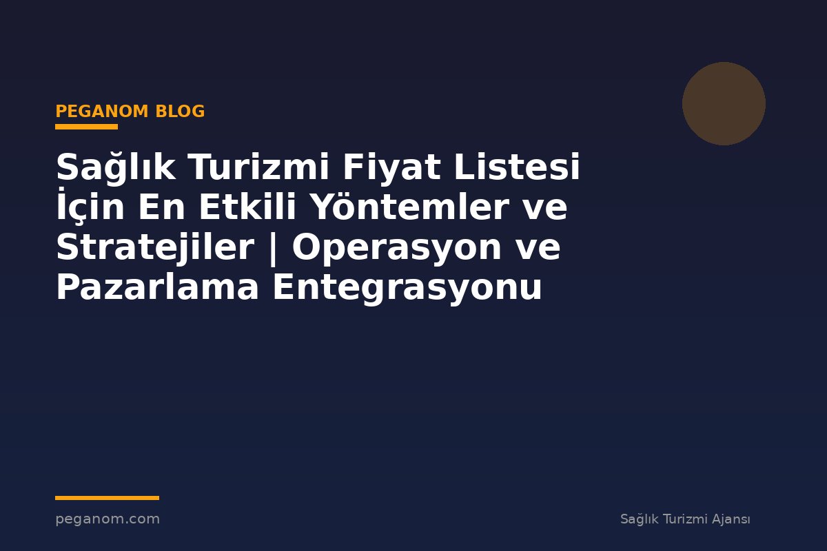 Sağlık Turizmi Fiyat Listesi İçin En Etkili Yöntemler ve Stratejiler | Operasyon ve Pazarlama Entegrasyonu