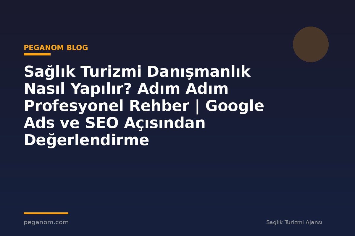 Sağlık Turizmi Danışmanlık Nasıl Yapılır? Adım Adım Profesyonel Rehber | Google Ads ve SEO Açısından Değerlendirme