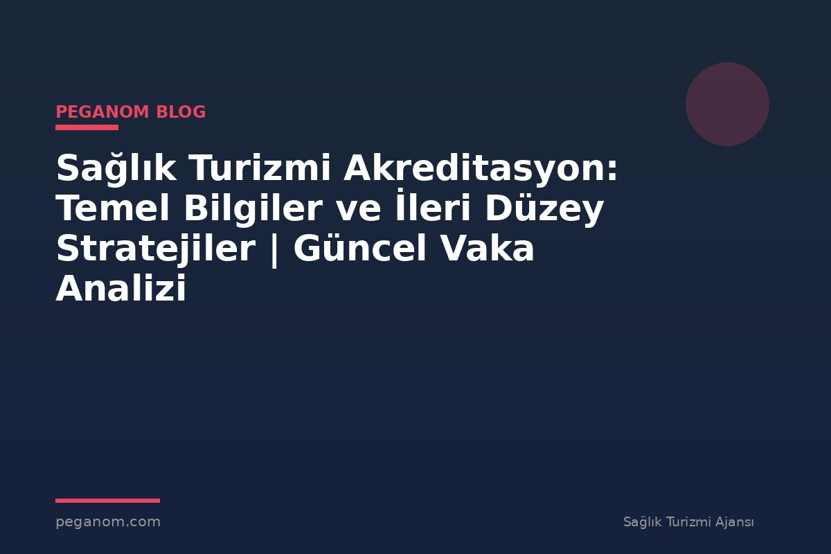 Sağlık Turizmi Akreditasyon: Temel Bilgiler ve İleri Düzey Stratejiler | Güncel Vaka Analizi