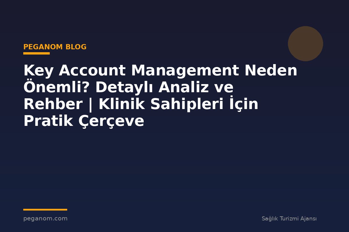 Key Account Management Neden Önemli? Detaylı Analiz ve Rehber | Klinik Sahipleri İçin Pratik Çerçeve