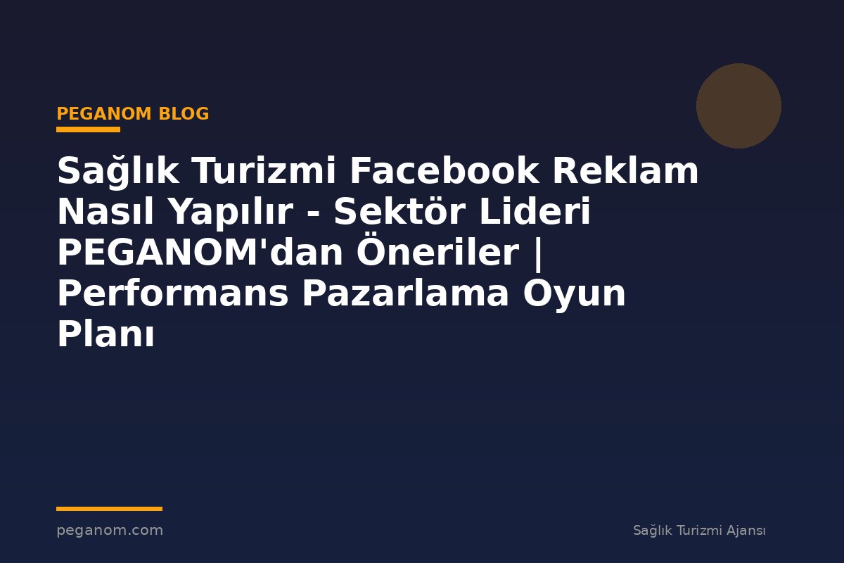 Sağlık Turizmi Facebook Reklam Nasıl Yapılır - Sektör Lideri PEGANOM'dan Öneriler | Performans Pazarlama Oyun Planı