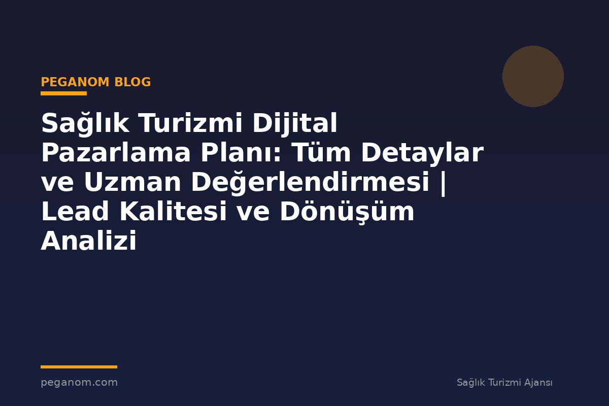 Sağlık Turizmi Dijital Pazarlama Planı: Tüm Detaylar ve Uzman Değerlendirmesi | Lead Kalitesi ve Dönüşüm Analizi