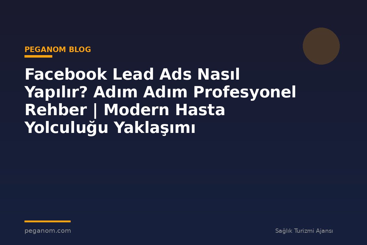Facebook Lead Ads Nasıl Yapılır? Adım Adım Profesyonel Rehber | Modern Hasta Yolculuğu Yaklaşımı