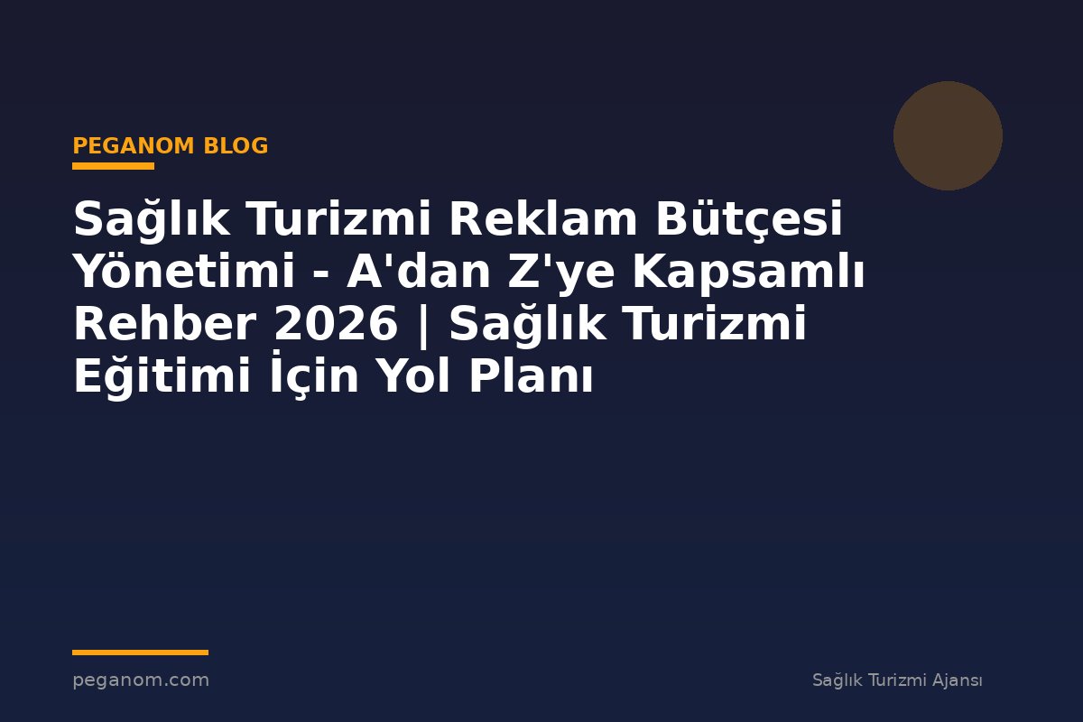 Sağlık Turizmi Reklam Bütçesi Yönetimi - A'dan Z'ye Kapsamlı Rehber 2026 | Sağlık Turizmi Eğitimi İçin Yol Planı