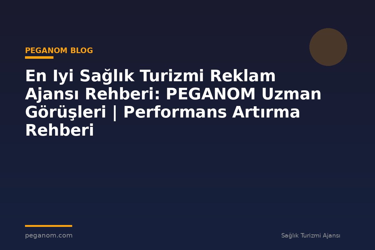En Iyi Sağlık Turizmi Reklam Ajansı Rehberi: PEGANOM Uzman Görüşleri | Performans Artırma Rehberi