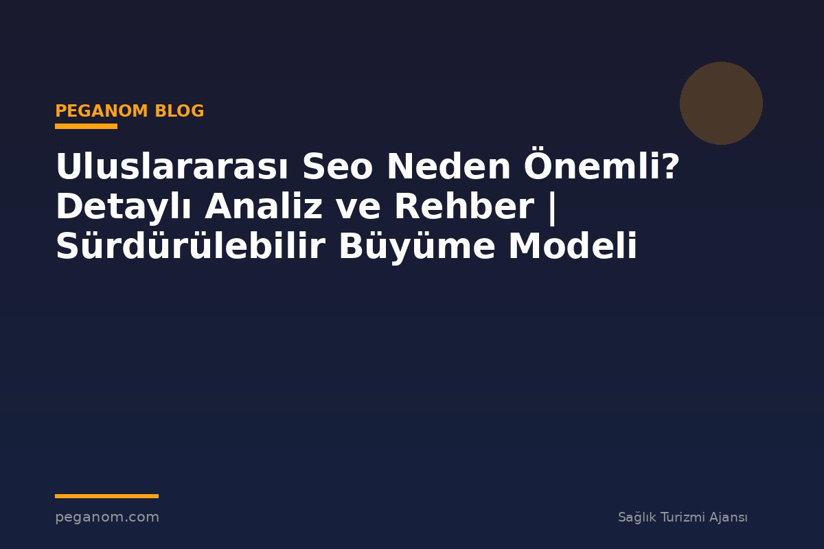 Uluslararası Seo Neden Önemli? Detaylı Analiz ve Rehber | Sürdürülebilir Büyüme Modeli