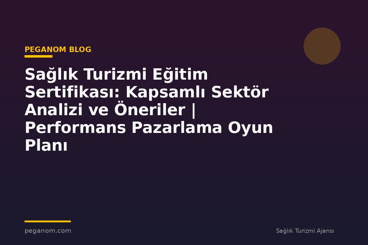 Sağlık Turizmi Eğitim Sertifikası: Kapsamlı Sektör Analizi ve Öneriler | Performans Pazarlama Oyun Planı