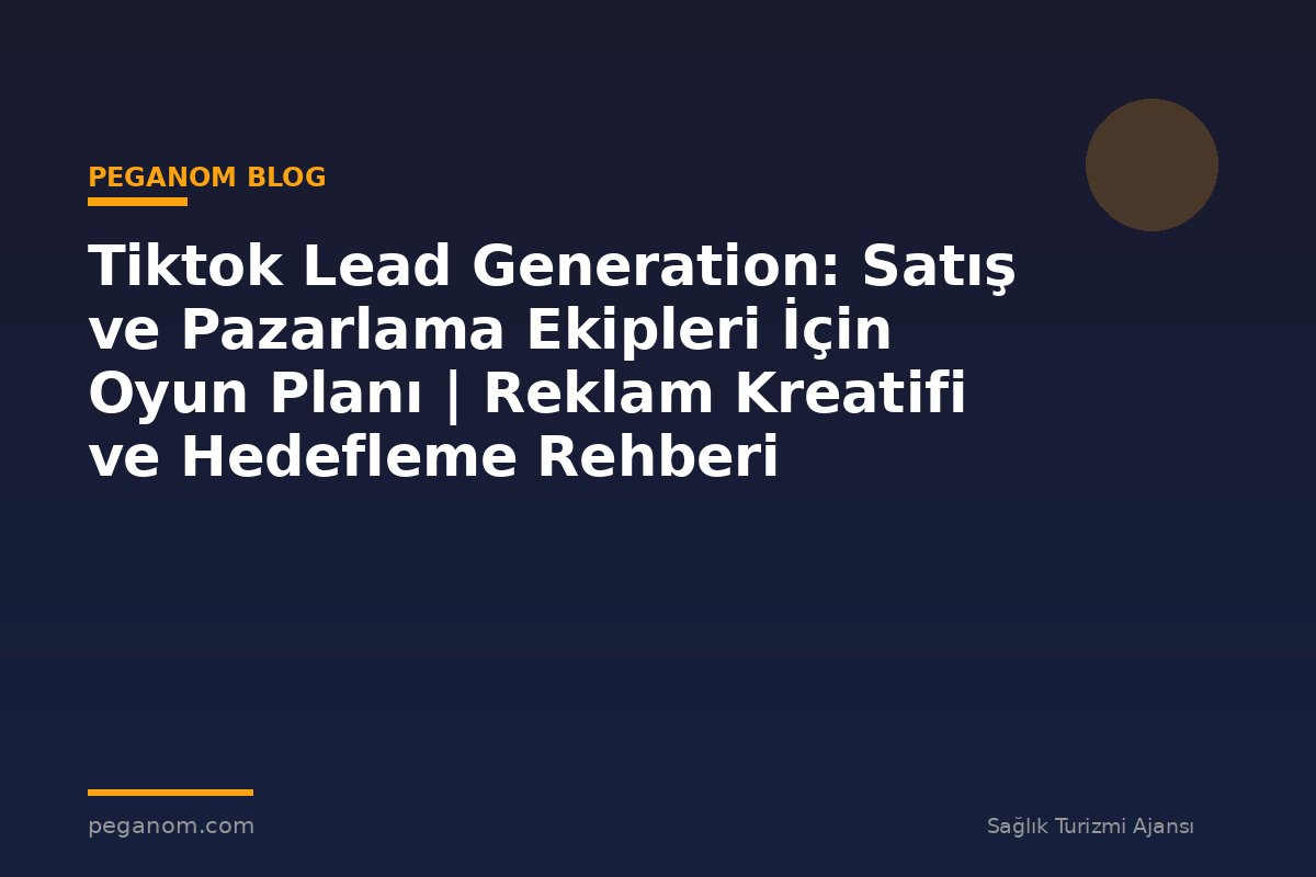 Tiktok Lead Generation: Satış ve Pazarlama Ekipleri İçin Oyun Planı | Reklam Kreatifi ve Hedefleme Rehberi