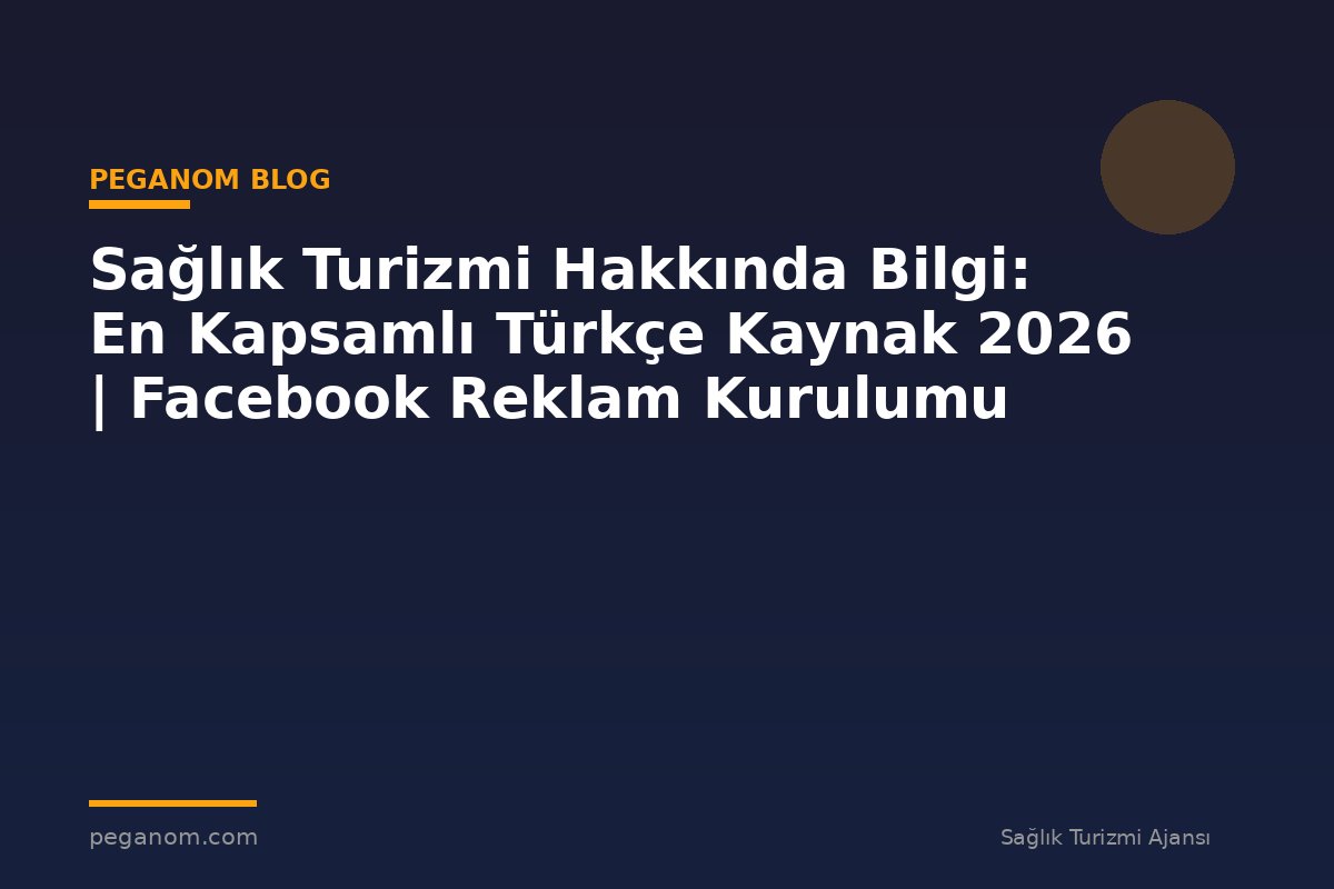 Sağlık Turizmi Hakkında Bilgi: En Kapsamlı Türkçe Kaynak 2026 | Facebook Reklam Kurulumu