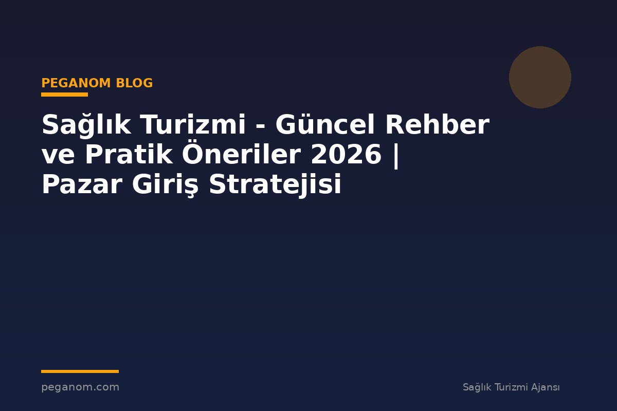 Sağlık Turizmi - Güncel Rehber ve Pratik Öneriler 2026 | Pazar Giriş Stratejisi