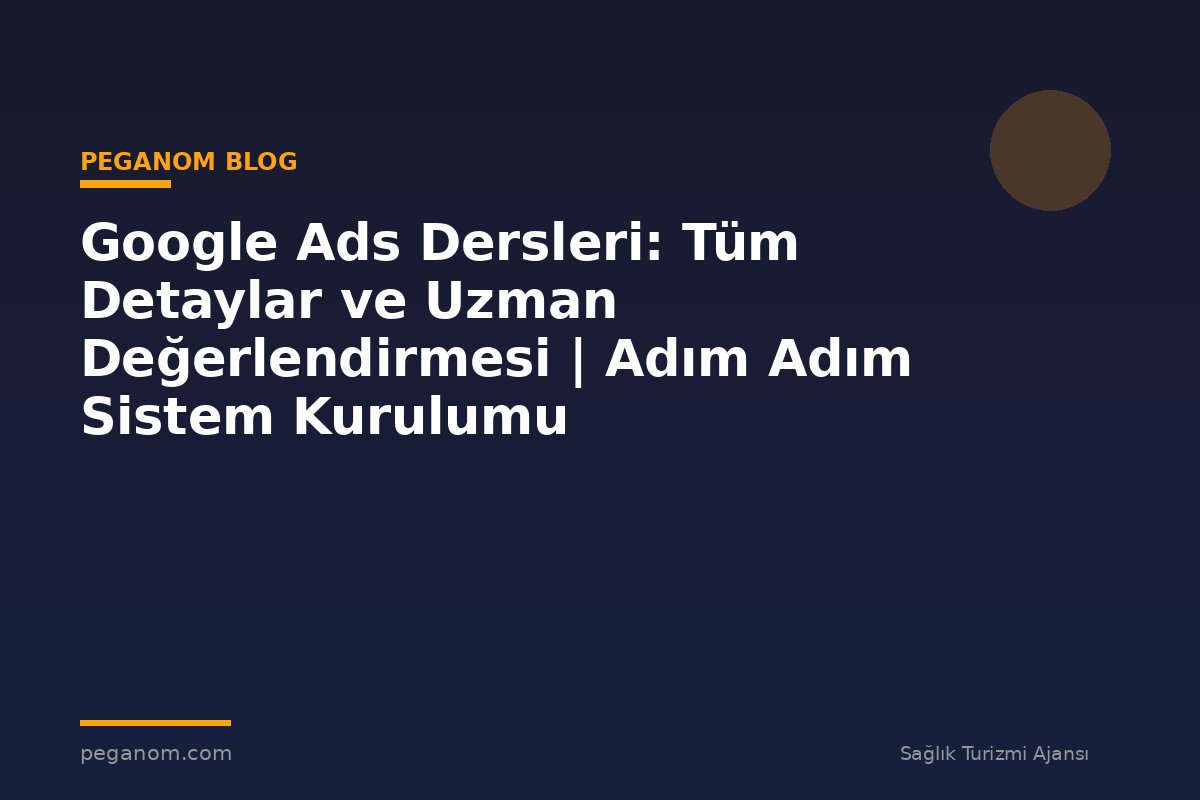 Google Ads Dersleri: Tüm Detaylar ve Uzman Değerlendirmesi | Adım Adım Sistem Kurulumu