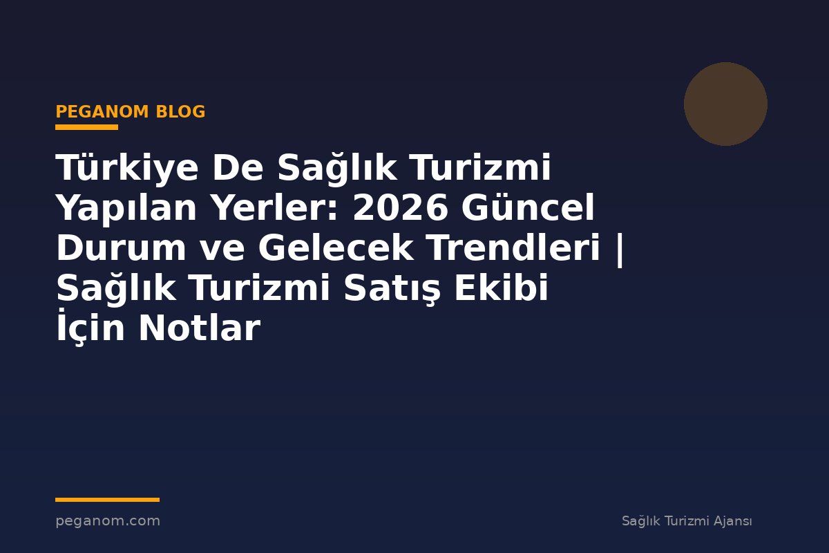 Türkiye De Sağlık Turizmi Yapılan Yerler: 2026 Güncel Durum ve Gelecek Trendleri | Sağlık Turizmi Satış Ekibi İçin Notlar