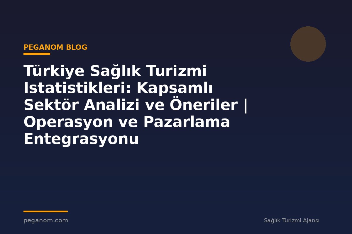 Türkiye Sağlık Turizmi Istatistikleri: Kapsamlı Sektör Analizi ve Öneriler | Operasyon ve Pazarlama Entegrasyonu