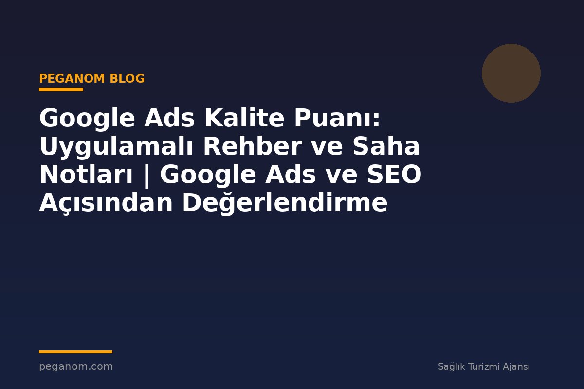 Google Ads Kalite Puanı: Uygulamalı Rehber ve Saha Notları | Google Ads ve SEO Açısından Değerlendirme