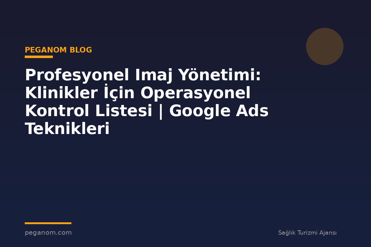 Profesyonel Imaj Yönetimi: Klinikler İçin Operasyonel Kontrol Listesi | Google Ads Teknikleri