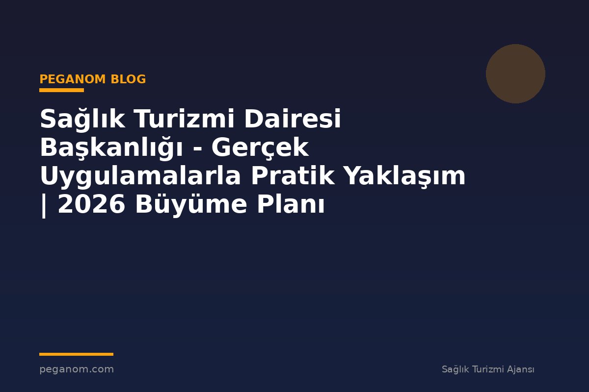 Sağlık Turizmi Dairesi Başkanlığı - Gerçek Uygulamalarla Pratik Yaklaşım | 2026 Büyüme Planı