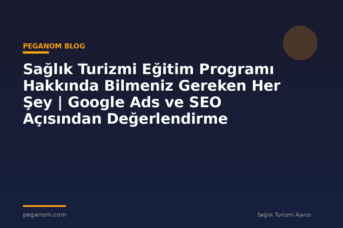 Sağlık Turizmi Eğitim Programı Hakkında Bilmeniz Gereken Her Şey | Google Ads ve SEO Açısından Değerlendirme