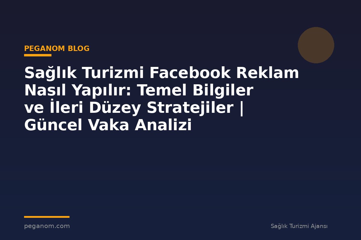 Sağlık Turizmi Facebook Reklam Nasıl Yapılır: Temel Bilgiler ve İleri Düzey Stratejiler | Güncel Vaka Analizi