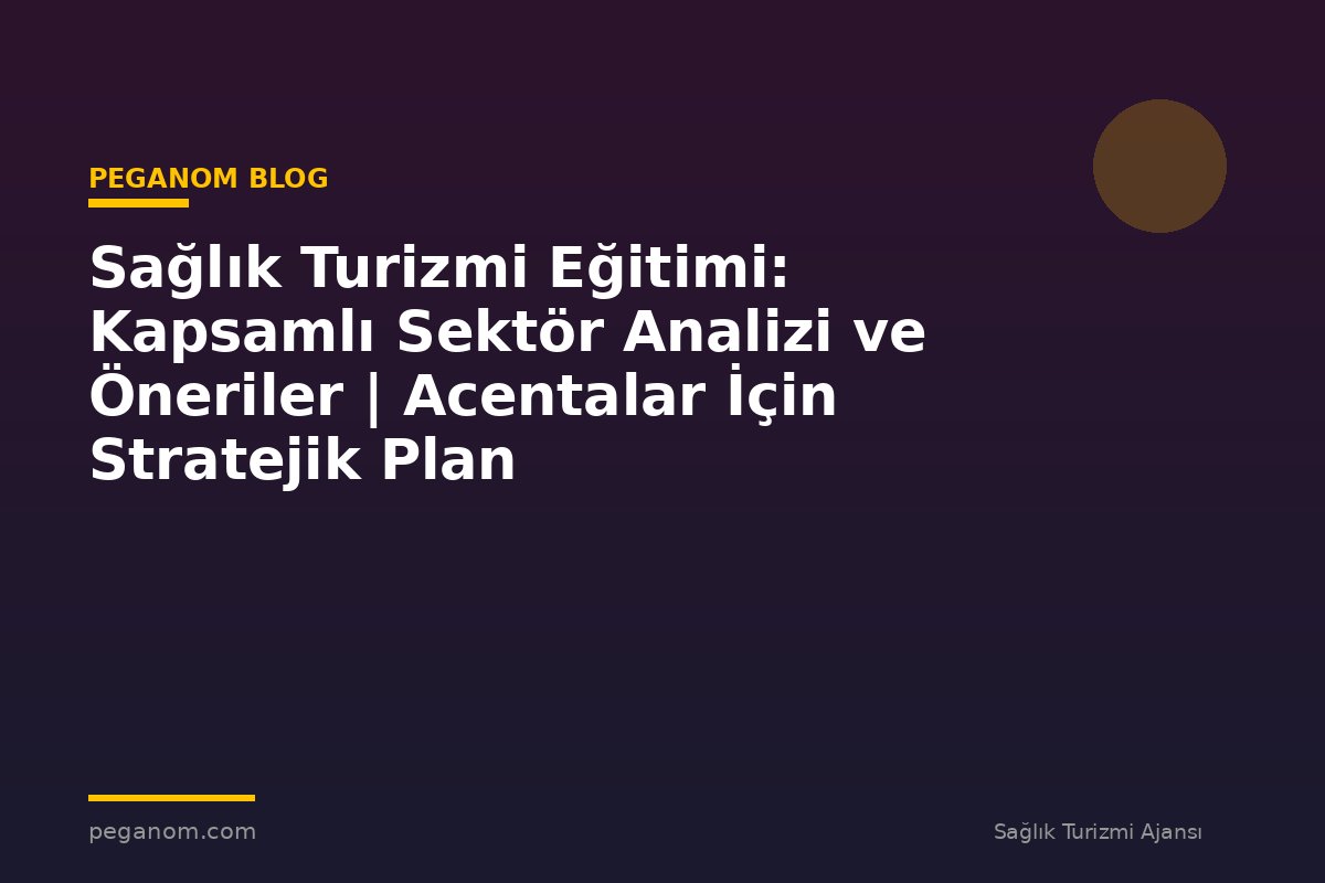 Sağlık Turizmi Eğitimi: Kapsamlı Sektör Analizi ve Öneriler | Acentalar İçin Stratejik Plan