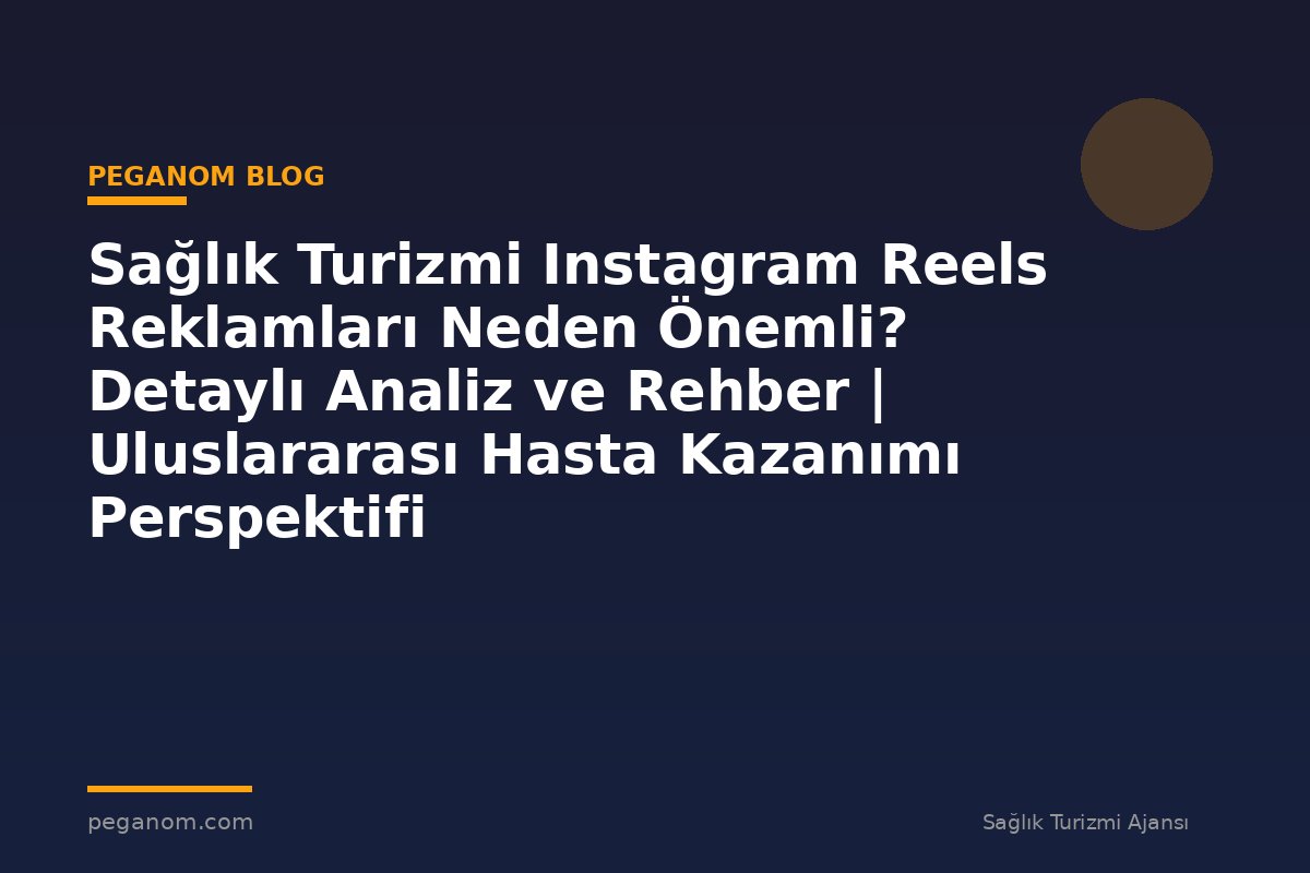 Sağlık Turizmi Instagram Reels Reklamları Neden Önemli? Detaylı Analiz ve Rehber | Uluslararası Hasta Kazanımı Perspektifi