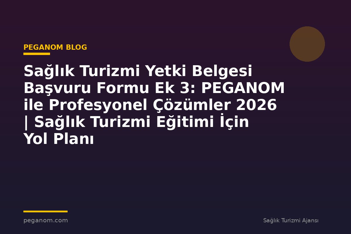 Sağlık Turizmi Yetki Belgesi Başvuru Formu Ek 3: PEGANOM ile Profesyonel Çözümler 2026 | Sağlık Turizmi Eğitimi İçin Yol Planı