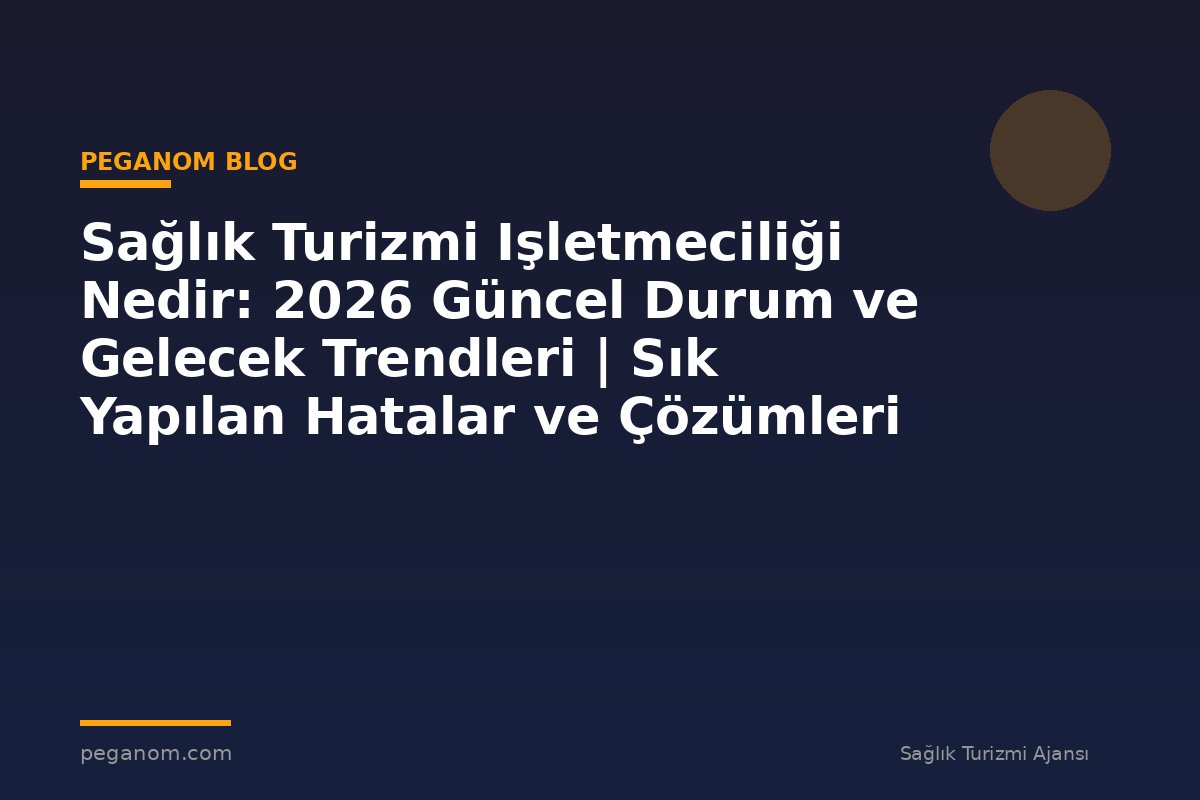 Sağlık Turizmi Işletmeciliği Nedir: 2026 Güncel Durum ve Gelecek Trendleri | Sık Yapılan Hatalar ve Çözümleri