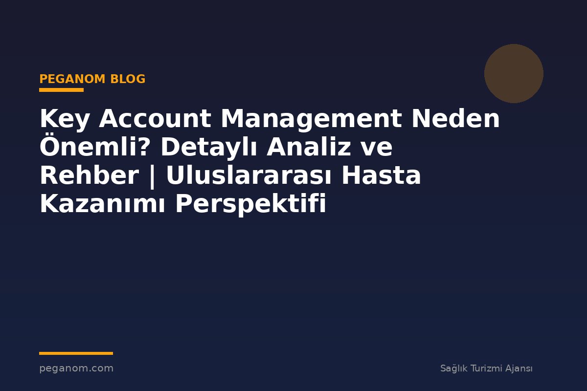 Key Account Management Neden Önemli? Detaylı Analiz ve Rehber | Uluslararası Hasta Kazanımı Perspektifi