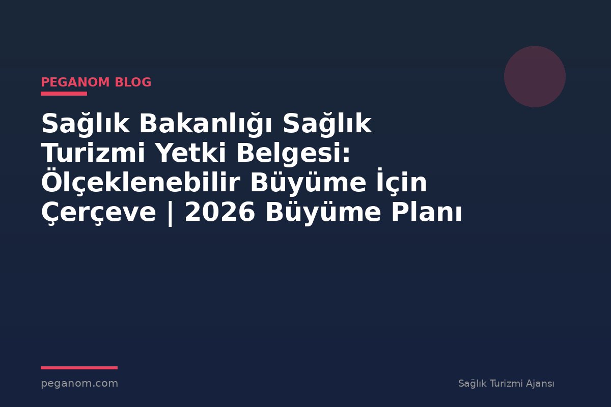 Sağlık Bakanlığı Sağlık Turizmi Yetki Belgesi: Ölçeklenebilir Büyüme İçin Çerçeve | 2026 Büyüme Planı
