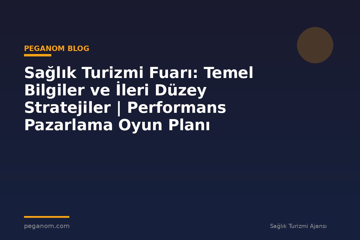 Sağlık Turizmi Fuarı: Temel Bilgiler ve İleri Düzey Stratejiler | Performans Pazarlama Oyun Planı